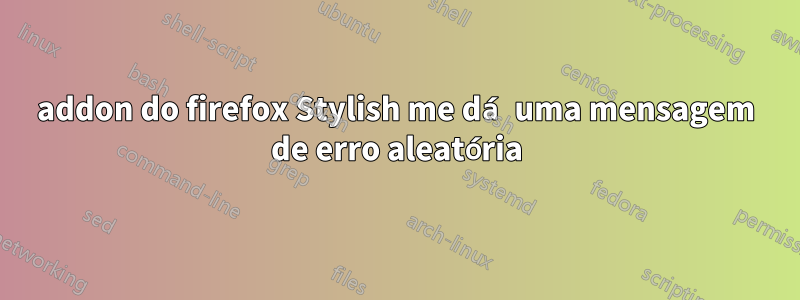 addon do firefox Stylish me dá uma mensagem de erro aleatória