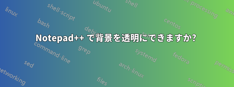 Notepad++ で背景を透明にできますか?