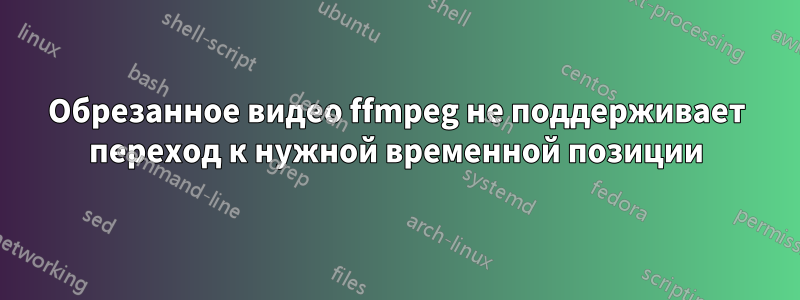 Обрезанное видео ffmpeg не поддерживает переход к нужной временной позиции