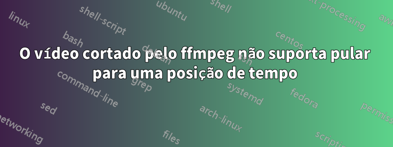 O vídeo cortado pelo ffmpeg não suporta pular para uma posição de tempo