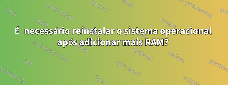 É necessário reinstalar o sistema operacional após adicionar mais RAM?