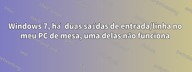 Windows 7, há duas saídas de entrada/linha no meu PC de mesa, uma delas não funciona