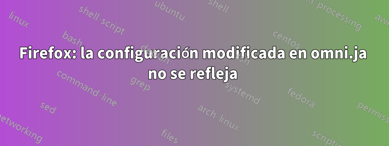 Firefox: la configuración modificada en omni.ja no se refleja