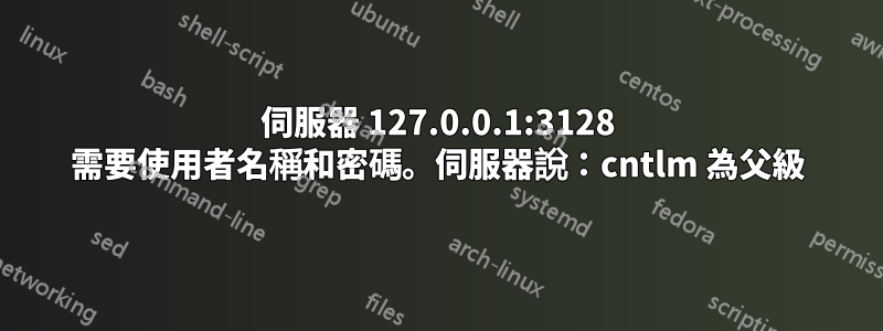 伺服器 127.0.0.1:3128 需要使用者名稱和密碼。伺服器說：cntlm 為父級