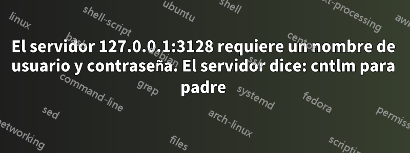 El servidor 127.0.0.1:3128 requiere un nombre de usuario y contraseña. El servidor dice: cntlm para padre