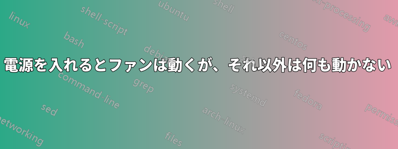 電源を入れるとファンは動くが、それ以外は何も動かない