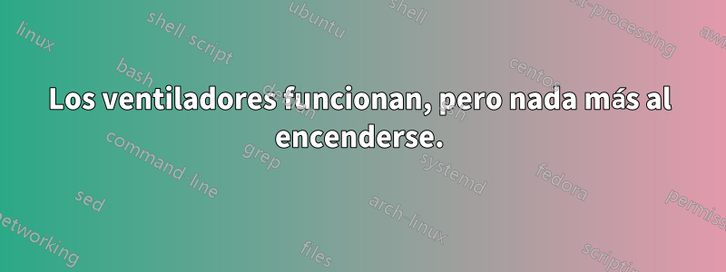 Los ventiladores funcionan, pero nada más al encenderse.