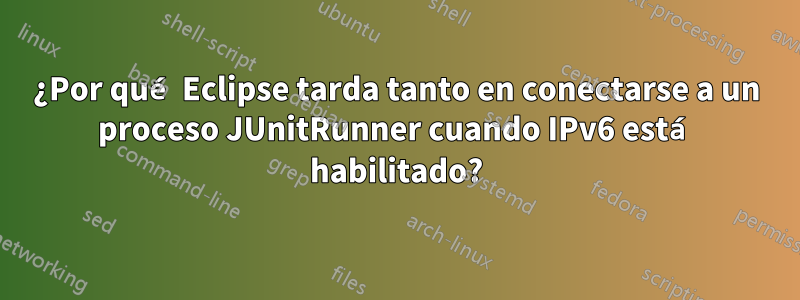 ¿Por qué Eclipse tarda tanto en conectarse a un proceso JUnitRunner cuando IPv6 está habilitado?