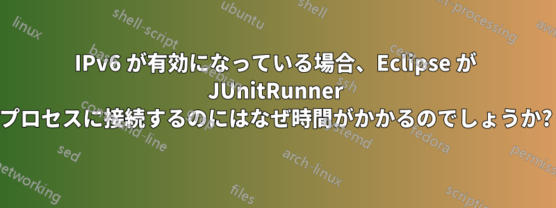 IPv6 が有効になっている場合、Eclipse が JUnitRunner プロセスに接続するのにはなぜ時間がかかるのでしょうか?