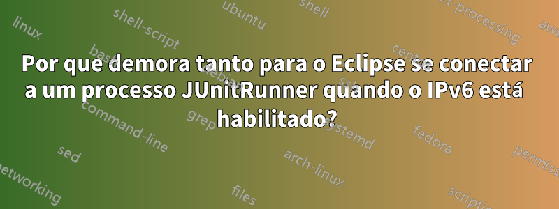 Por que demora tanto para o Eclipse se conectar a um processo JUnitRunner quando o IPv6 está habilitado?