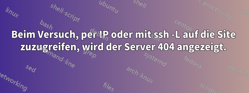 Beim Versuch, per IP oder mit ssh -L auf die Site zuzugreifen, wird der Server 404 angezeigt.