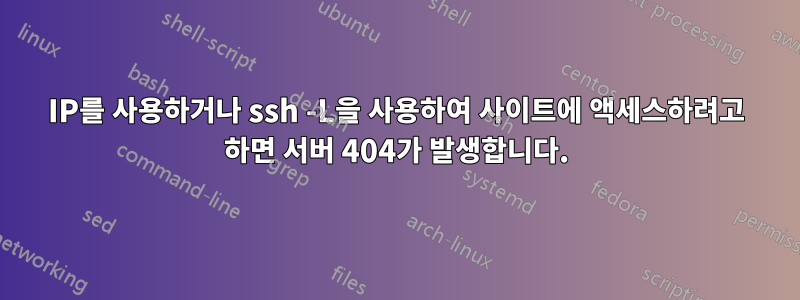 IP를 사용하거나 ssh -L을 사용하여 사이트에 액세스하려고 하면 서버 404가 발생합니다.