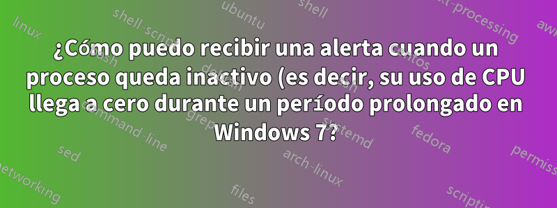 ¿Cómo puedo recibir una alerta cuando un proceso queda inactivo (es decir, su uso de CPU llega a cero durante un período prolongado en Windows 7?