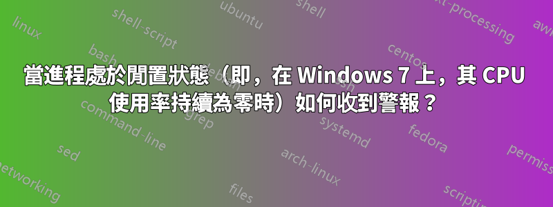 當進程處於閒置狀態（即，在 Windows 7 上，其 CPU 使用率持續為零時）如何收到警報？