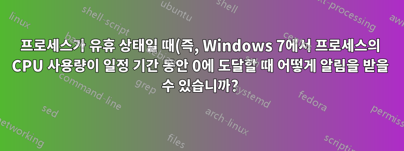 프로세스가 유휴 상태일 때(즉, Windows 7에서 프로세스의 CPU 사용량이 일정 기간 동안 0에 도달할 때 어떻게 알림을 받을 수 있습니까?)