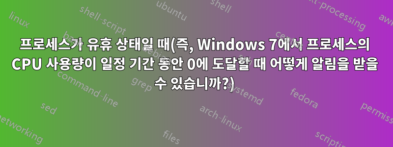 프로세스가 유휴 상태일 때(즉, Windows 7에서 프로세스의 CPU 사용량이 일정 기간 동안 0에 도달할 때 어떻게 알림을 받을 수 있습니까?)