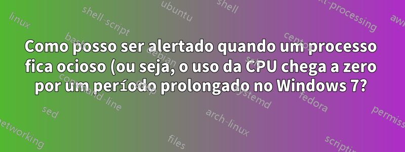 Como posso ser alertado quando um processo fica ocioso (ou seja, o uso da CPU chega a zero por um período prolongado no Windows 7?