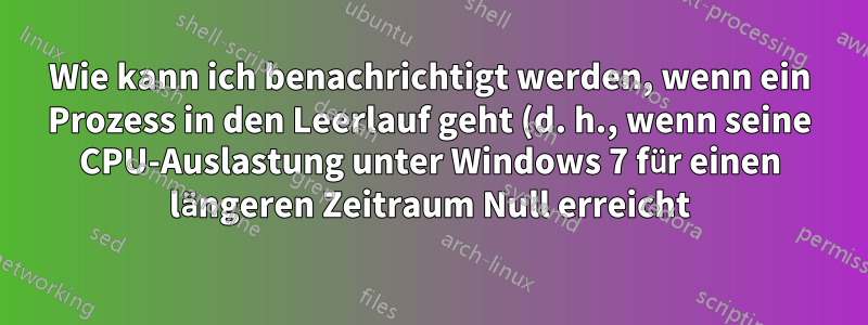 Wie kann ich benachrichtigt werden, wenn ein Prozess in den Leerlauf geht (d. h., wenn seine CPU-Auslastung unter Windows 7 für einen längeren Zeitraum Null erreicht)?
