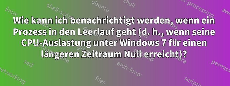 Wie kann ich benachrichtigt werden, wenn ein Prozess in den Leerlauf geht (d. h., wenn seine CPU-Auslastung unter Windows 7 für einen längeren Zeitraum Null erreicht)?