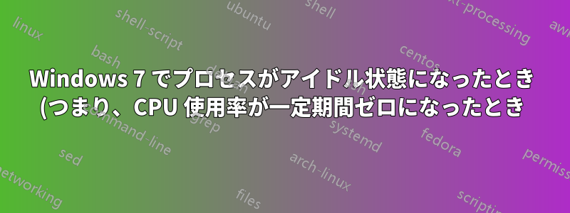 Windows 7 でプロセスがアイドル状態になったとき (つまり、CPU 使用率が一定期間ゼロになったとき) に警告を受け取るにはどうすればよいですか?