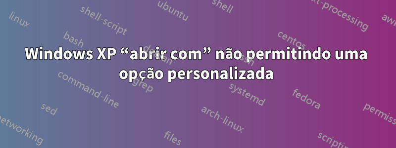 Windows XP “abrir com” não permitindo uma opção personalizada