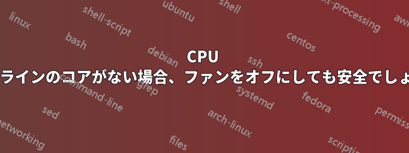 CPU にオンラインのコアがない場合、ファンをオフにしても安全でしょうか?