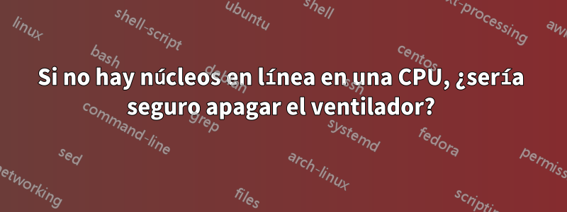 Si no hay núcleos en línea en una CPU, ¿sería seguro apagar el ventilador?