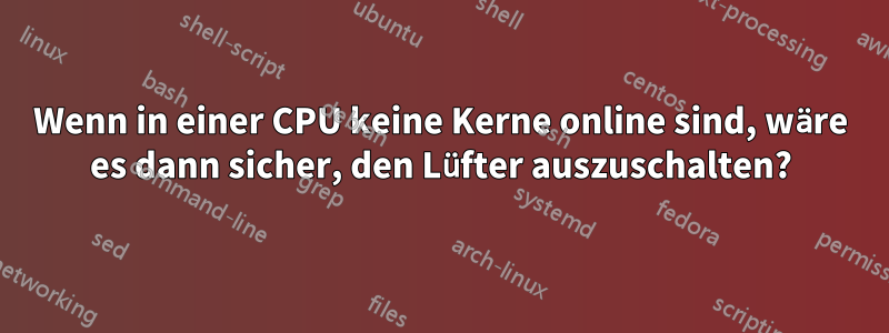 Wenn in einer CPU keine Kerne online sind, wäre es dann sicher, den Lüfter auszuschalten?