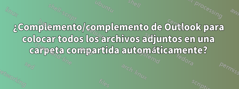 ¿Complemento/complemento de Outlook para colocar todos los archivos adjuntos en una carpeta compartida automáticamente?