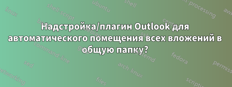 Надстройка/плагин Outlook для автоматического помещения всех вложений в общую папку?