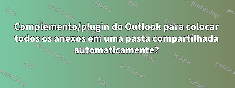 Complemento/plugin do Outlook para colocar todos os anexos em uma pasta compartilhada automaticamente?