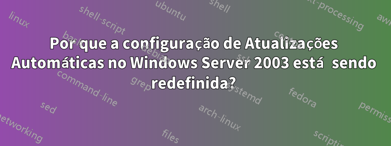 Por que a configuração de Atualizações Automáticas no Windows Server 2003 está sendo redefinida?