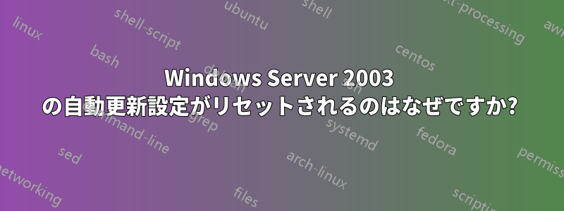 Windows Server 2003 の自動更新設定がリセットされるのはなぜですか?