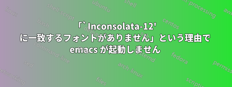 「`Inconsolata-12' に一致するフォントがありません」という理由で emacs が起動しません