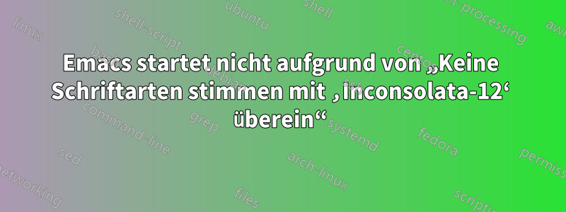 Emacs startet nicht aufgrund von „Keine Schriftarten stimmen mit ‚Inconsolata-12‘ überein“