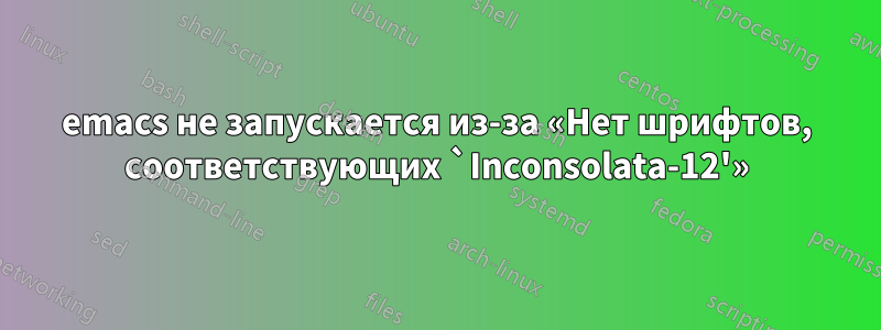 emacs не запускается из-за «Нет шрифтов, соответствующих `Inconsolata-12'»