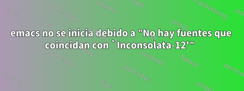 emacs no se inicia debido a "No hay fuentes que coincidan con `Inconsolata-12'"