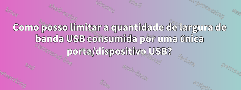 Como posso limitar a quantidade de largura de banda USB consumida por uma única porta/dispositivo USB?