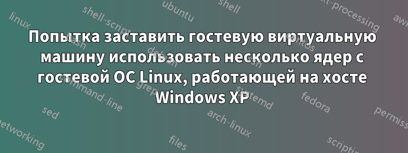 Попытка заставить гостевую виртуальную машину использовать несколько ядер с гостевой ОС Linux, работающей на хосте Windows XP