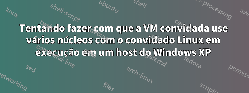 Tentando fazer com que a VM convidada use vários núcleos com o convidado Linux em execução em um host do Windows XP