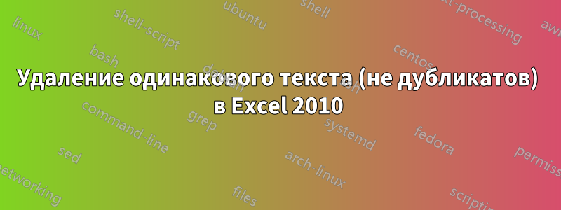 Удаление одинакового текста (не дубликатов) в Excel 2010