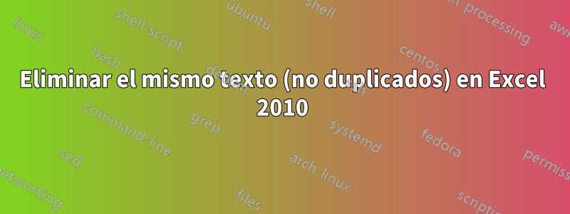 Eliminar el mismo texto (no duplicados) en Excel 2010