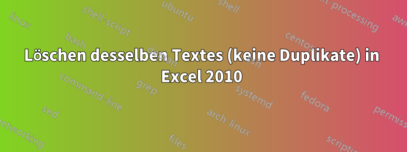 Löschen desselben Textes (keine Duplikate) in Excel 2010