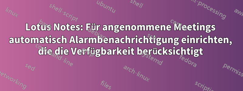 Lotus Notes: Für angenommene Meetings automatisch Alarmbenachrichtigung einrichten, die die Verfügbarkeit berücksichtigt