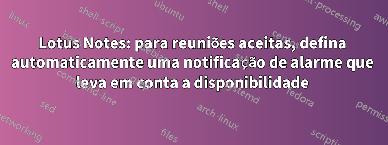 Lotus Notes: para reuniões aceitas, defina automaticamente uma notificação de alarme que leva em conta a disponibilidade