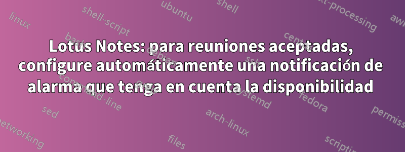 Lotus Notes: para reuniones aceptadas, configure automáticamente una notificación de alarma que tenga en cuenta la disponibilidad