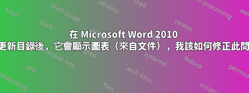 在 Microsoft Word 2010 中，更新目錄後，它會顯示圖表（來自文件），我該如何修正此問題？