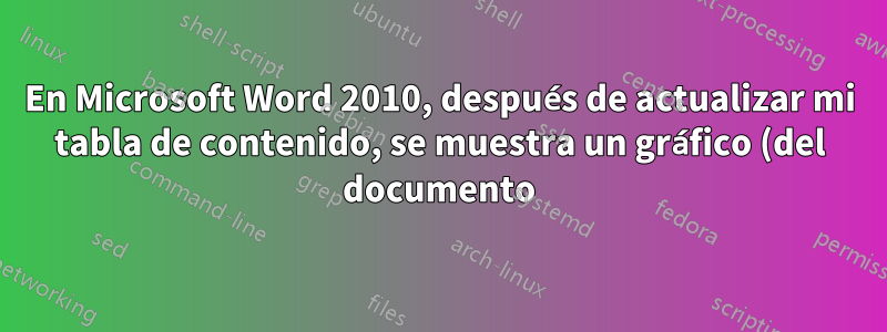 En Microsoft Word 2010, después de actualizar mi tabla de contenido, se muestra un gráfico (del documento). ¿Cómo puedo corregir esto?