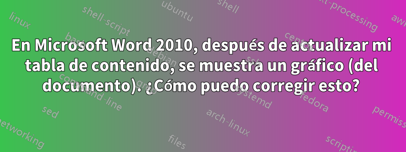 En Microsoft Word 2010, después de actualizar mi tabla de contenido, se muestra un gráfico (del documento). ¿Cómo puedo corregir esto?