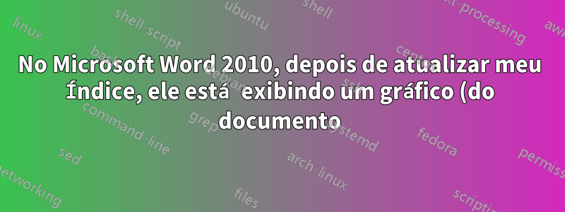 No Microsoft Word 2010, depois de atualizar meu Índice, ele está exibindo um gráfico (do documento). Como faço para corrigir isso?